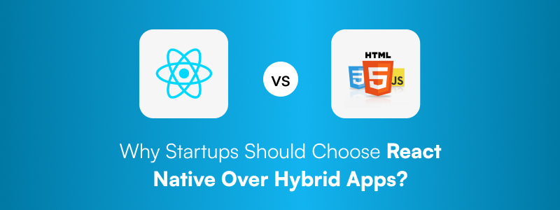 Why Startups Should Choose React Native Over Hybrid Apps?